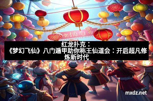 红龙扑克：《梦幻飞仙》八门遁甲助你称王仙道会：开启超凡修炼新时代